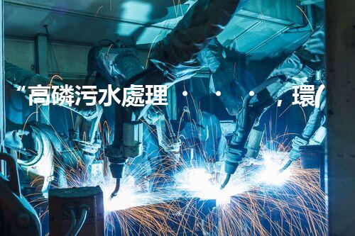 “高磷污水處理，環(huán)保先鋒，守護碧水藍天！”